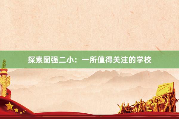 探索图强二小：一所值得关注的学校