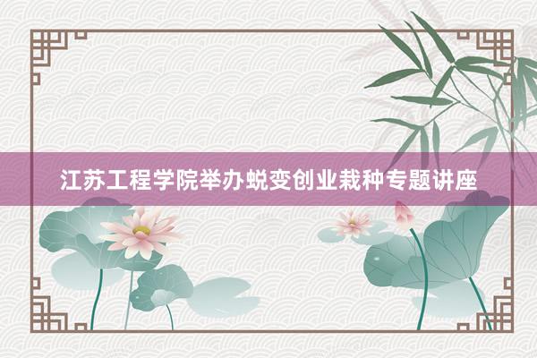 江苏工程学院举办蜕变创业栽种专题讲座