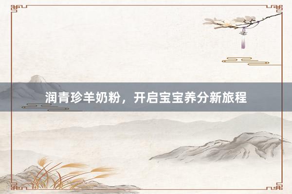 润青珍羊奶粉，开启宝宝养分新旅程