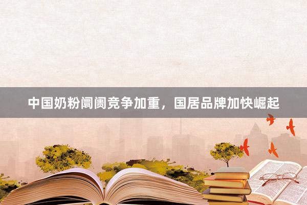 中国奶粉阛阓竞争加重，国居品牌加快崛起